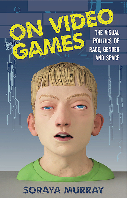 cover of "On Video Games: The Visual Politics, of Race, Gender and Space" by Dr. Soraya Murray